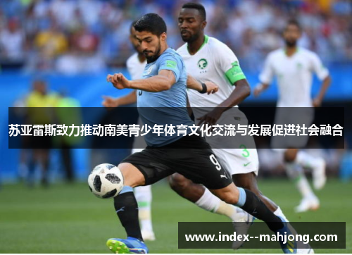 苏亚雷斯致力推动南美青少年体育文化交流与发展促进社会融合