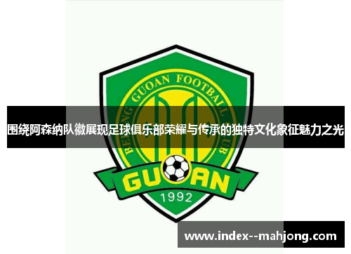 围绕阿森纳队徽展现足球俱乐部荣耀与传承的独特文化象征魅力之光