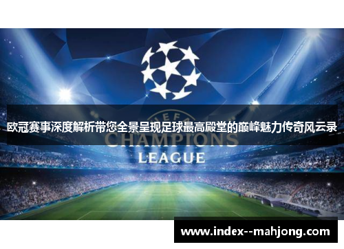 欧冠赛事深度解析带您全景呈现足球最高殿堂的巅峰魅力传奇风云录