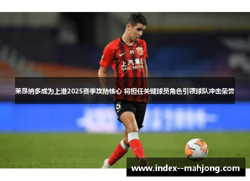 莱昂纳多成为上港2025赛季攻防核心 将担任关键球员角色引领球队冲击荣誉