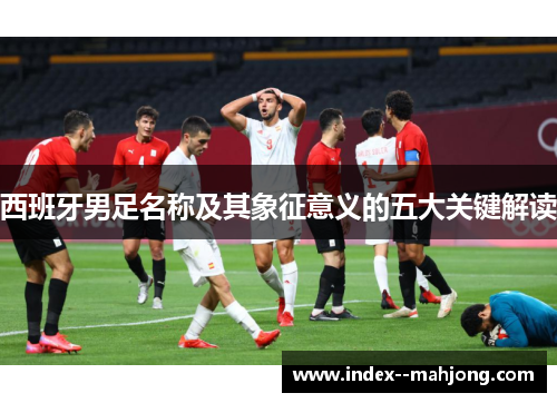 西班牙男足名称及其象征意义的五大关键解读