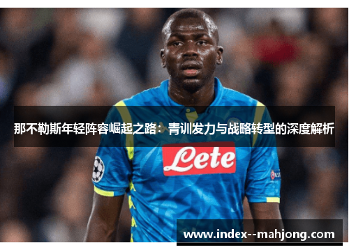 那不勒斯年轻阵容崛起之路：青训发力与战略转型的深度解析