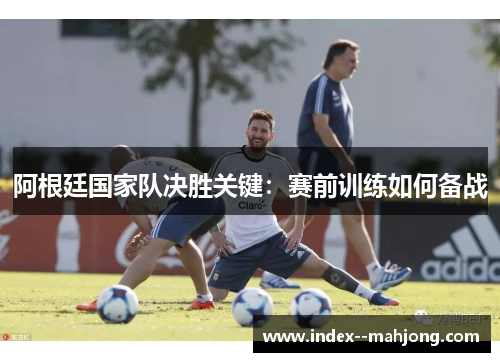 阿根廷国家队决胜关键：赛前训练如何备战