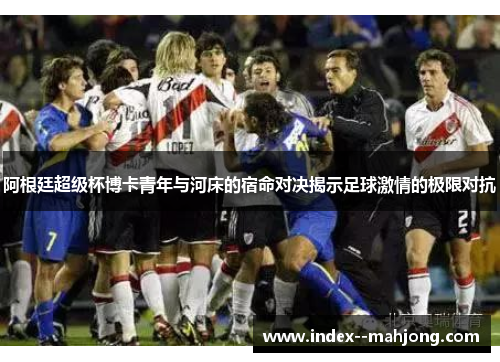 阿根廷超级杯博卡青年与河床的宿命对决揭示足球激情的极限对抗
