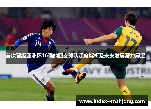 首次晋级亚洲杯16强的四支球队深度解析及未来发展潜力展望