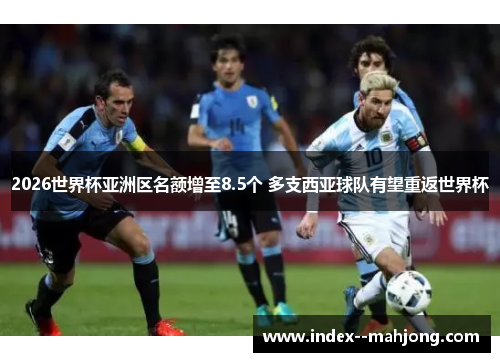 2026世界杯亚洲区名额增至8.5个 多支西亚球队有望重返世界杯