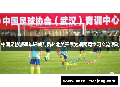 中国足协派遣年轻裁判员赴北美开展为期两周学习交流活动 中国足协派遣年轻裁判员赴北美开展为期两周学习交流活动