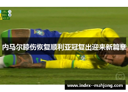 内马尔膝伤恢复顺利亚冠复出迎来新篇章 内马尔膝伤恢复顺利亚冠复出迎来新篇章