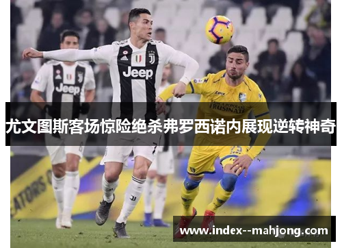 尤文图斯客场惊险绝杀弗罗西诺内展现逆转神奇 尤文图斯客场惊险绝杀弗罗西诺内展现逆转神奇