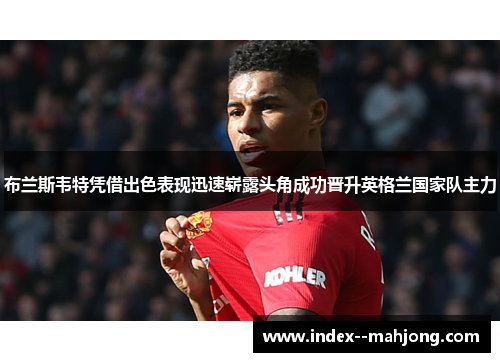 布兰斯韦特凭借出色表现迅速崭露头角成功晋升英格兰国家队主力 布兰斯韦特凭借出色表现迅速崭露头角成功晋升英格兰国家队主力