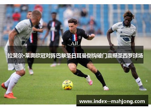 拉斐尔·莱奥欧冠对阵巴黎圣日耳曼倒钩破门震撼圣西罗球场