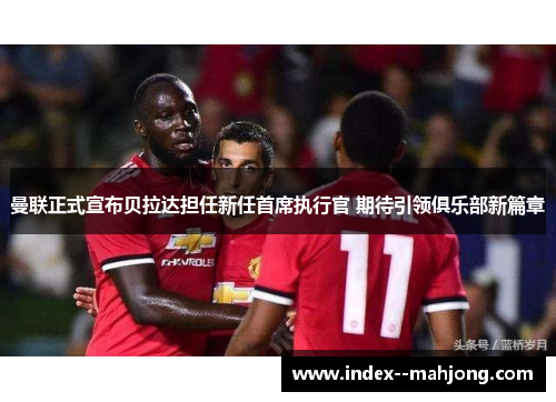 曼联正式宣布贝拉达担任新任首席执行官 期待引领俱乐部新篇章
