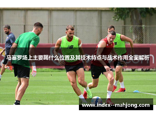 马塞罗场上主要踢什么位置及其技术特点与战术作用全面解析